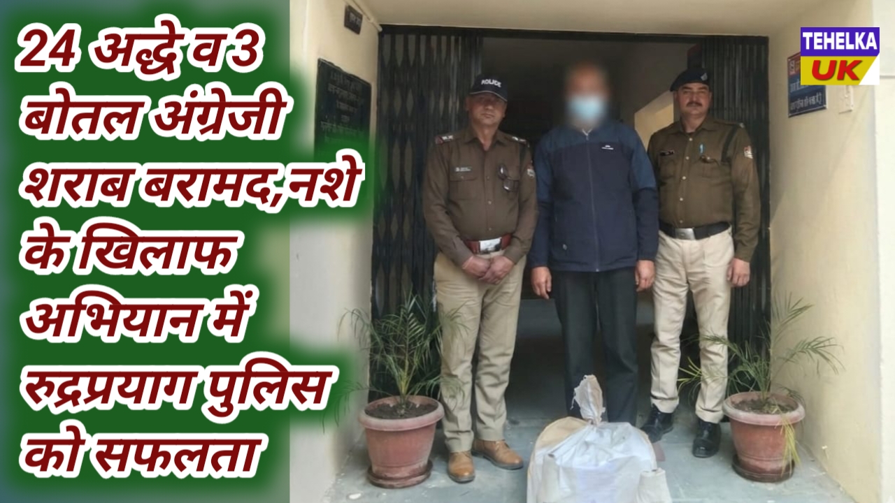24 अद्धे व 3 बोतल अंग्रेजी शराब बरामद,नशे के खिलाफ अभियान में रुद्रप्रयाग पुलिस को सफलता