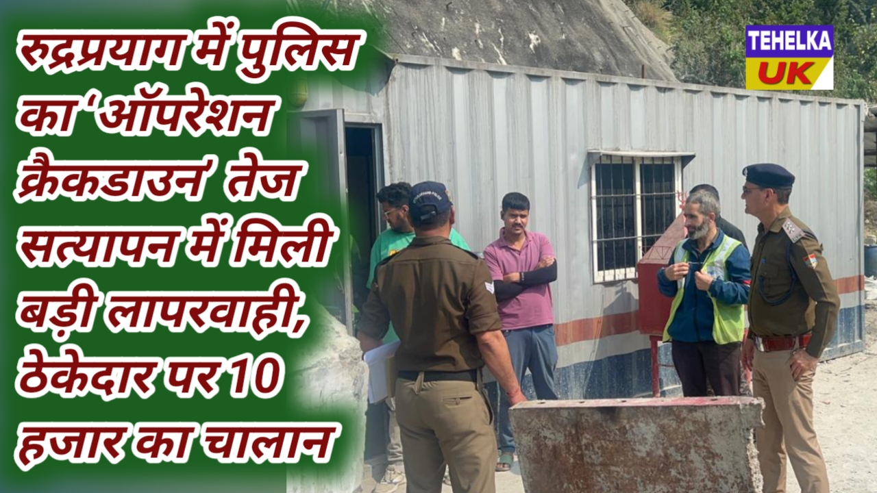 रुद्रप्रयाग में पुलिस का ‘ऑपरेशन क्रैकडाउन’ तेज,सत्यापन में मिली बड़ी लापरवाही, ठेकेदार पर 10 हजार का चालान
