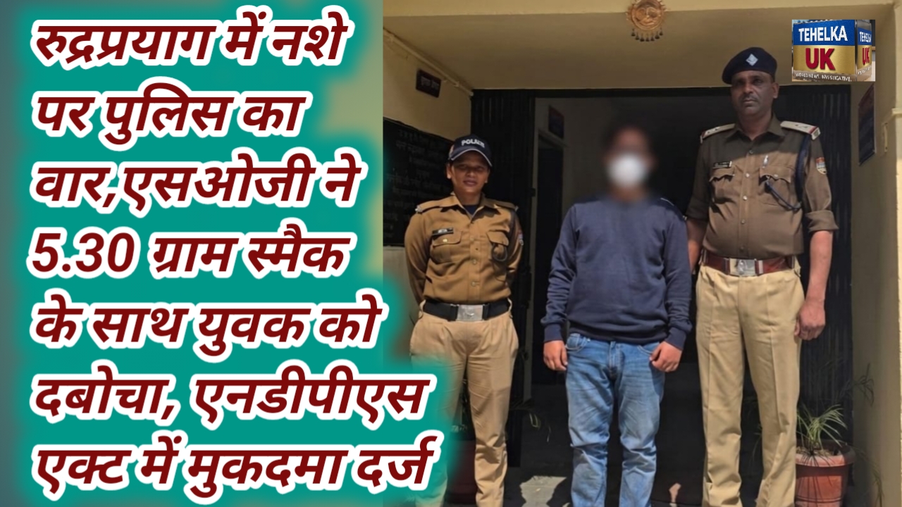 रुद्रप्रयाग में नशे पर पुलिस का वार,एसओजी ने 5.30 ग्राम स्मैक के साथ युवक को दबोचा, एनडीपीएस एक्ट में मुकदमा दर्ज