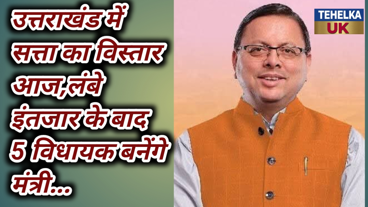 उत्तराखंड में सत्ता का विस्तार आज,लंबे इंतजार के बाद 5 विधायक बनेंगे मंत्री…