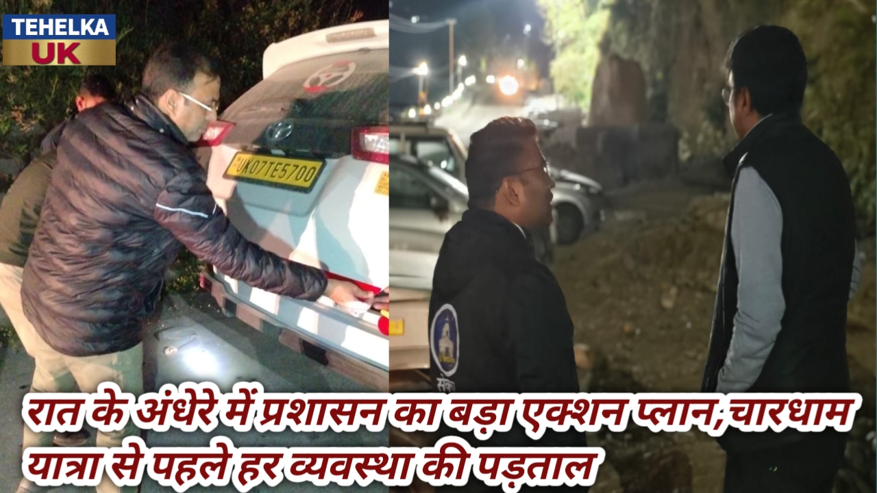 रात के अंधेरे में प्रशासन का बड़ा एक्शन प्लान,चारधाम यात्रा से पहले हर व्यवस्था की पड़ताल