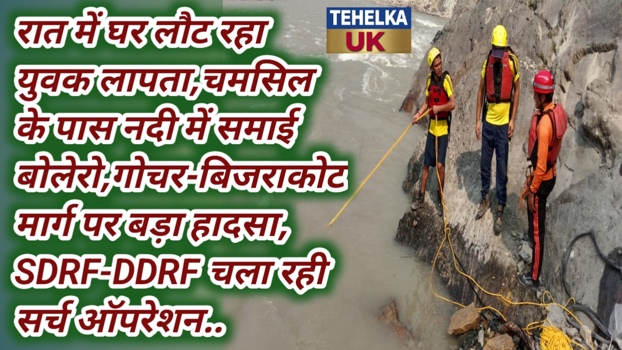 रात में घर लौट रहा युवक लापता,चमसिल के पास नदी में समाई बोलेरो,गोचर-बिजराकोट मार्ग पर बड़ा हादसा, SDRF-DDRF चला रही सर्च ऑपरेशन..